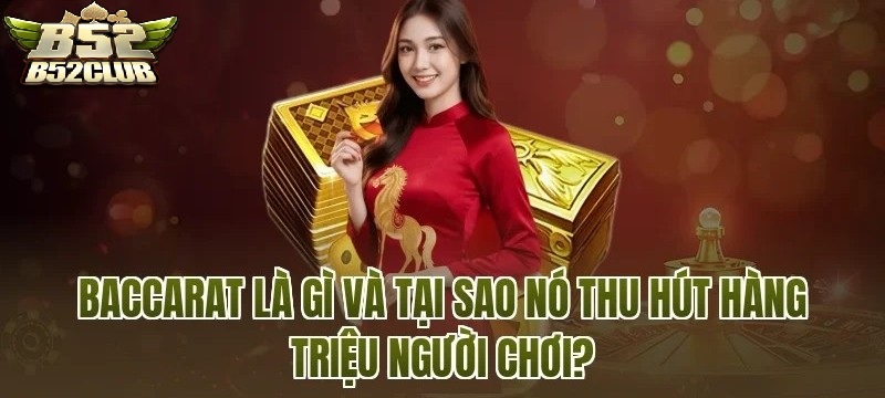 Baccarat B52CLUB Là Gì Và Vì Sao Thu Hút Đông Đảo Người Chơi Tại B52?