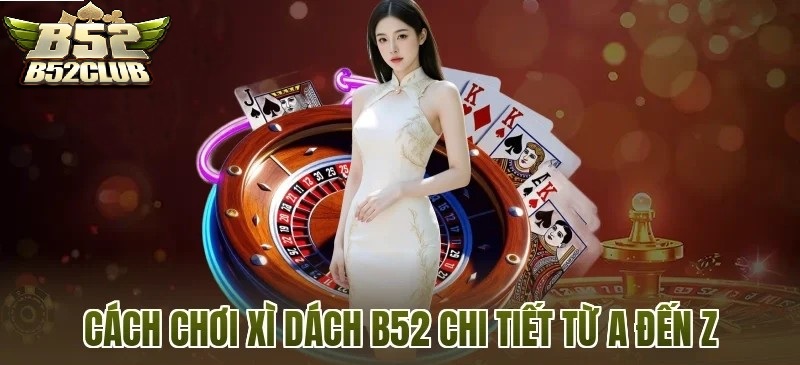 Hướng Dẫn Chơi Xì Dách B52 Chi Tiết Từ A Đến Z