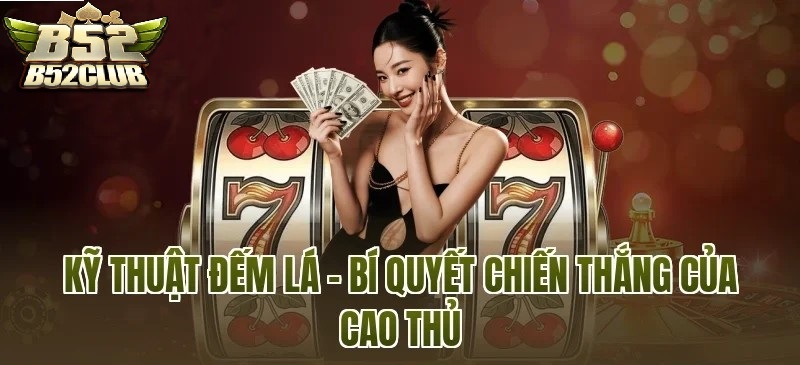 Kỹ thuật tiến lên đếm lá B52Club là bí quyết chiến thắng của cao thủ 
