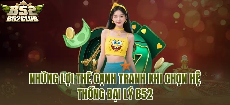 Những lợi thế cạnh tranh khi chọn hệ thống đại lý B52club